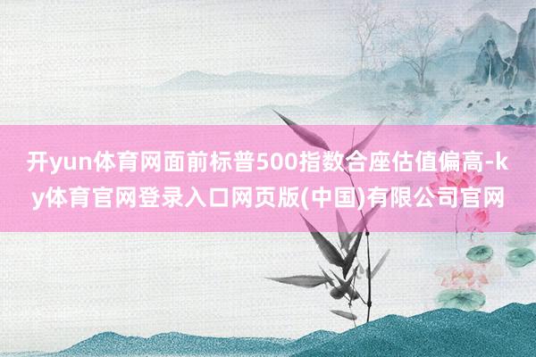 开yun体育网面前标普500指数合座估值偏高-ky体育官网登录入口网页版(中国)有限公司官网