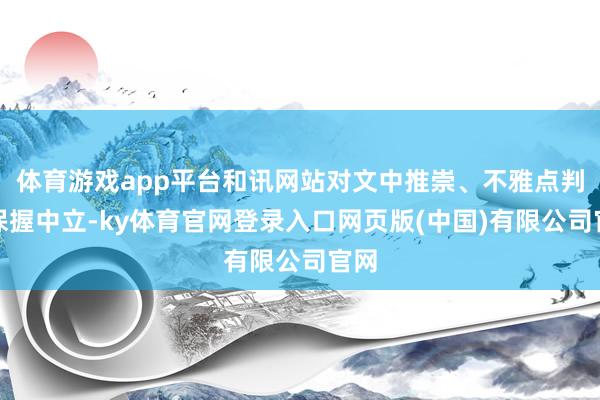 体育游戏app平台和讯网站对文中推崇、不雅点判断保握中立-ky体育官网登录入口网页版(中国)有限公司官网