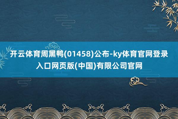 开云体育周黑鸭(01458)公布-ky体育官网登录入口网页版(中国)有限公司官网