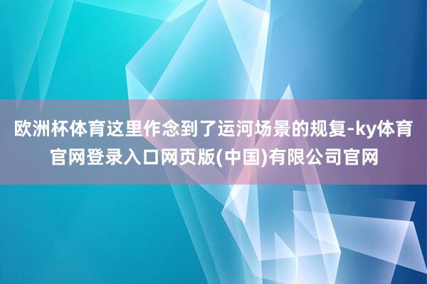 欧洲杯体育这里作念到了运河场景的规复-ky体育官网登录入口网页版(中国)有限公司官网