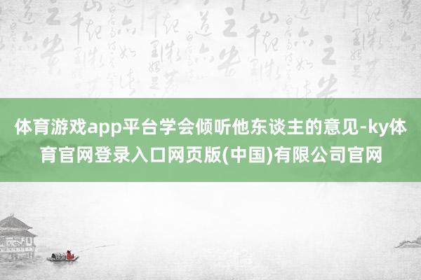 体育游戏app平台学会倾听他东谈主的意见-ky体育官网登录入口网页版(中国)有限公司官网