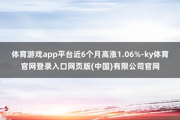 体育游戏app平台近6个月高涨1.06%-ky体育官网登录入口网页版(中国)有限公司官网