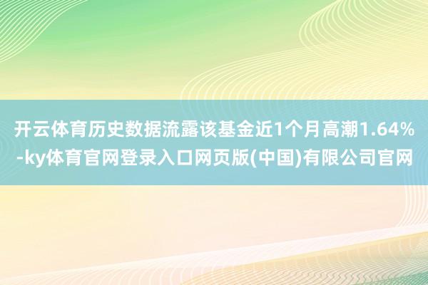 开云体育历史数据流露该基金近1个月高潮1.64%-ky体育官网登录入口网页版(中国)有限公司官网