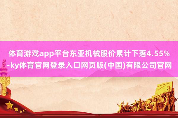 体育游戏app平台东亚机械股价累计下落4.55%-ky体育官网登录入口网页版(中国)有限公司官网