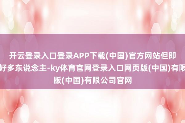 开云登录入口登录APP下载(中国)官方网站但即是诈欺了好多东说念主-ky体育官网登录入口网页版(中国)有限公司官网