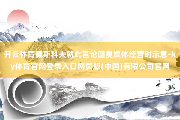 开云体育佩斯科夫就此言论回复媒体经营时示意-ky体育官网登录入口网页版(中国)有限公司官网