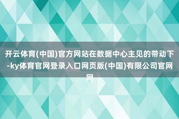 开云体育(中国)官方网站在数据中心主见的带动下-ky体育官网登录入口网页版(中国)有限公司官网