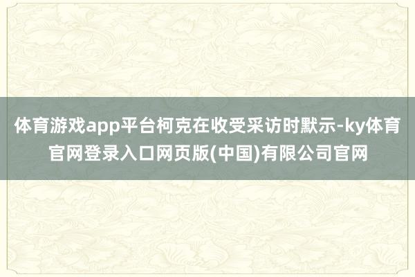 体育游戏app平台柯克在收受采访时默示-ky体育官网登录入口网页版(中国)有限公司官网