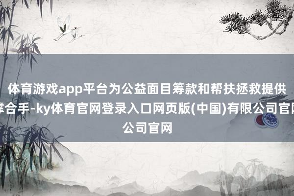 体育游戏app平台为公益面目筹款和帮扶拯救提供撑合手-ky体育官网登录入口网页版(中国)有限公司官网