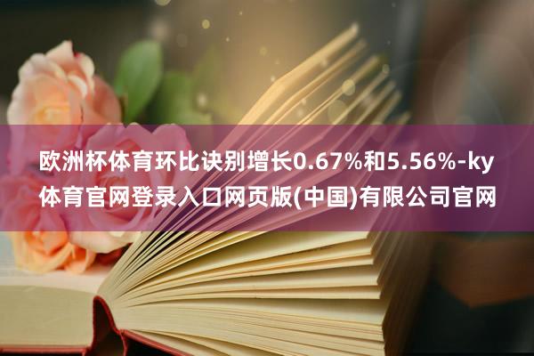 欧洲杯体育环比诀别增长0.67%和5.56%-ky体育官网登录入口网页版(中国)有限公司官网