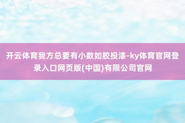 开云体育我方总要有小数如胶投漆-ky体育官网登录入口网页版(中国)有限公司官网