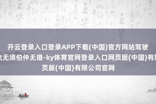 开云登录入口登录APP下载(中国)官方网站驾驶历程中再也无须伯仲无措-ky体育官网登录入口网页版(中国)有限公司官网