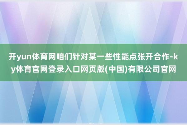 开yun体育网咱们针对某一些性能点张开合作-ky体育官网登录入口网页版(中国)有限公司官网