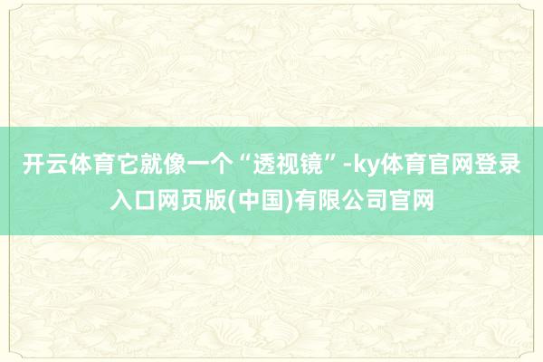 开云体育它就像一个“透视镜”-ky体育官网登录入口网页版(中国)有限公司官网