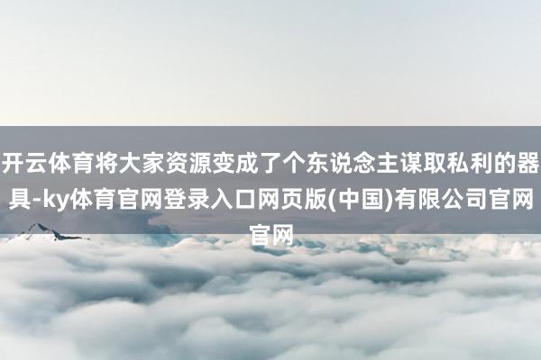 开云体育将大家资源变成了个东说念主谋取私利的器具-ky体育官网登录入口网页版(中国)有限公司官网