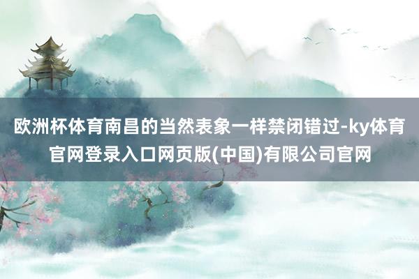 欧洲杯体育南昌的当然表象一样禁闭错过-ky体育官网登录入口网页版(中国)有限公司官网