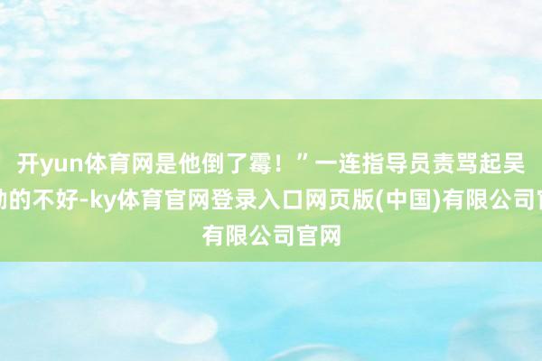 开yun体育网是他倒了霉！”一连指导员责骂起吴克勤的不好-ky体育官网登录入口网页版(中国)有限公司官网