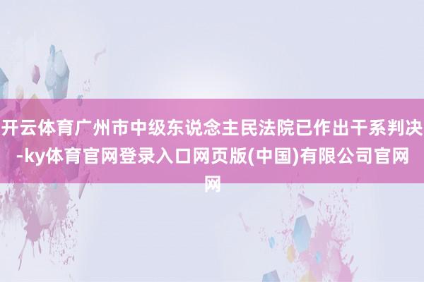 开云体育广州市中级东说念主民法院已作出干系判决-ky体育官网登录入口网页版(中国)有限公司官网