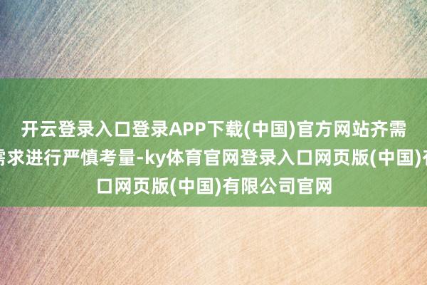 开云登录入口登录APP下载(中国)官方网站齐需勾搭本人的需求进行严慎考量-ky体育官网登录入口网页版(中国)有限公司官网