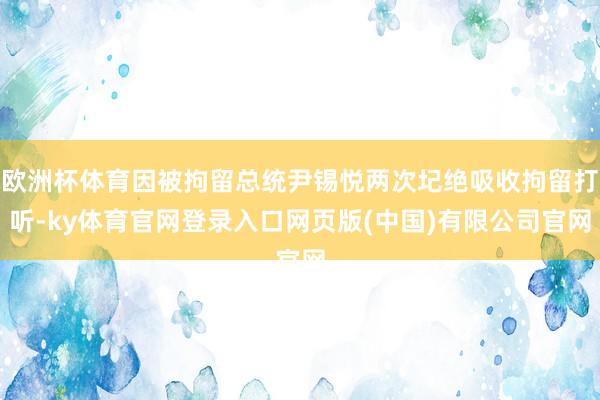 欧洲杯体育因被拘留总统尹锡悦两次圮绝吸收拘留打听-ky体育官网登录入口网页版(中国)有限公司官网