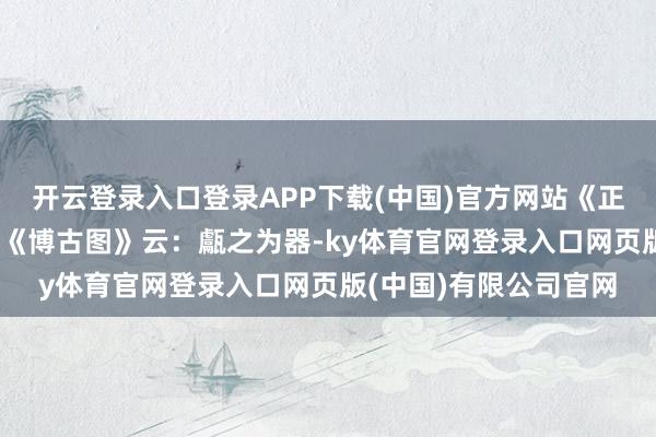 开云登录入口登录APP下载(中国)官方网站《正字通·瓦部》记录：“《博古图》云：甗之为器-ky体育官网登录入口网页版(中国)有限公司官网