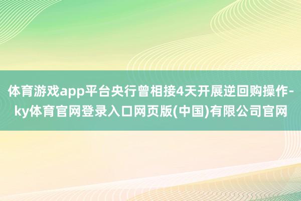 体育游戏app平台央行曾相接4天开展逆回购操作-ky体育官网登录入口网页版(中国)有限公司官网