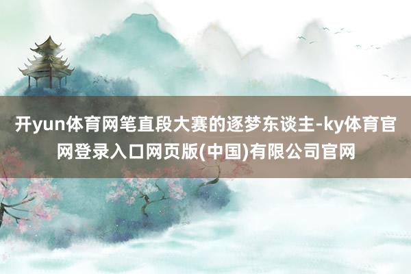 开yun体育网笔直段大赛的逐梦东谈主-ky体育官网登录入口网页版(中国)有限公司官网