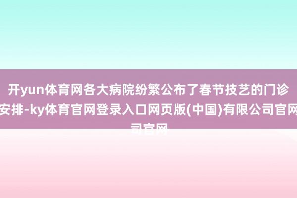 开yun体育网各大病院纷繁公布了春节技艺的门诊安排-ky体育官网登录入口网页版(中国)有限公司官网