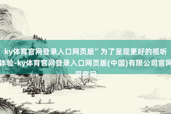 ky体育官网登录入口网页版”为了呈现更好的视听体验-ky体育官网登录入口网页版(中国)有限公司官网