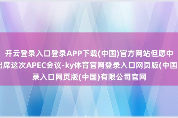 开云登录入口登录APP下载(中国)官方网站但愿中方“一定要”出席这次APEC会议-ky体育官网登录入口网页版(中国)有限公司官网