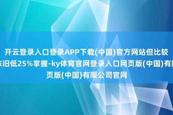 开云登录入口登录APP下载(中国)官方网站但比较前年同时依旧低25%掌握-ky体育官网登录入口网页版(中国)有限公司官网