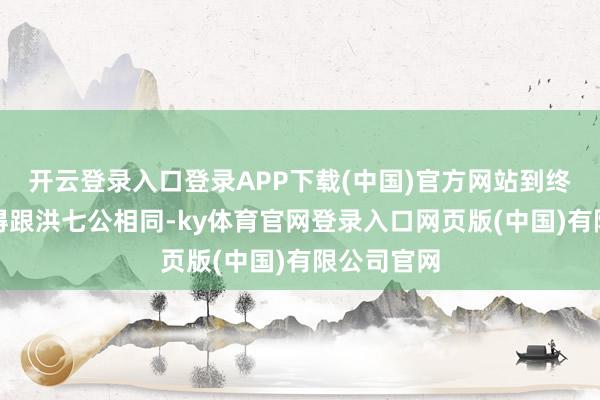 开云登录入口登录APP下载(中国)官方网站到终末的却变得跟洪七公相同-ky体育官网登录入口网页版(中国)有限公司官网