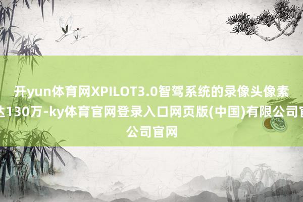 开yun体育网XPILOT3.0智驾系统的录像头像素高达130万-ky体育官网登录入口网页版(中国)有限公司官网