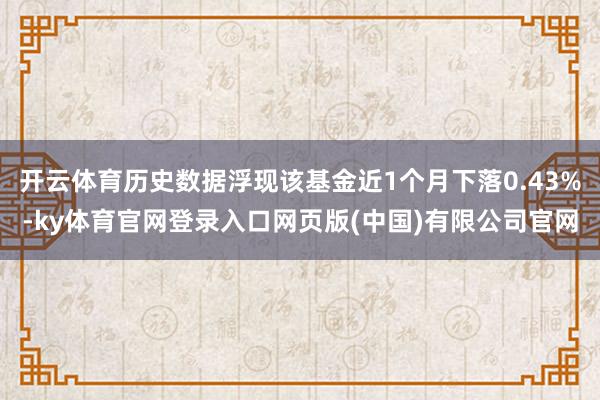 开云体育历史数据浮现该基金近1个月下落0.43%-ky体育官网登录入口网页版(中国)有限公司官网