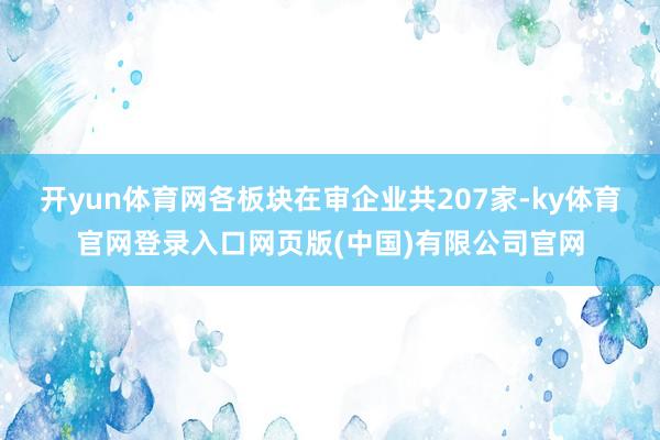 开yun体育网各板块在审企业共207家-ky体育官网登录入口网页版(中国)有限公司官网