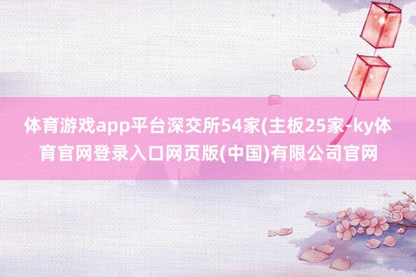 体育游戏app平台深交所54家(主板25家-ky体育官网登录入口网页版(中国)有限公司官网