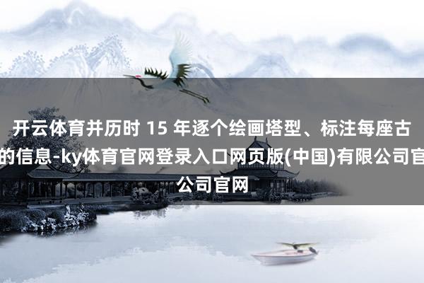 开云体育并历时 15 年逐个绘画塔型、标注每座古塔的信息-ky体育官网登录入口网页版(中国)有限公司官网