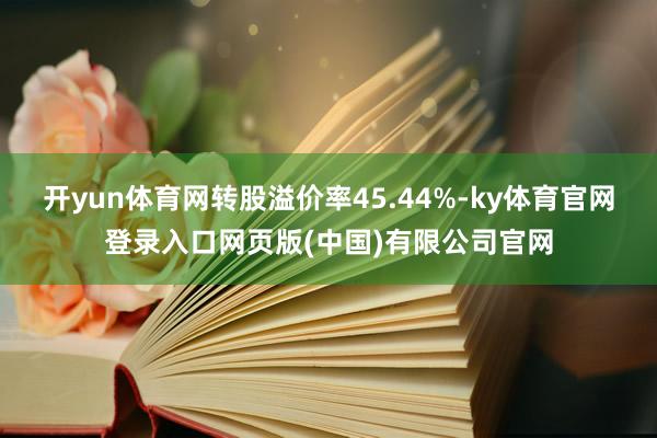 开yun体育网转股溢价率45.44%-ky体育官网登录入口网页版(中国)有限公司官网