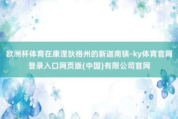 欧洲杯体育在康涅狄格州的新迦南镇-ky体育官网登录入口网页版(中国)有限公司官网