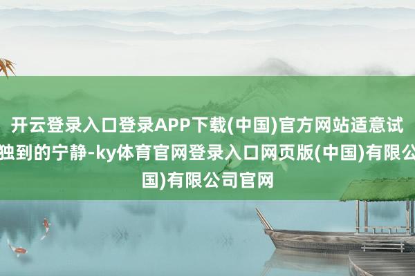 开云登录入口登录APP下载(中国)官方网站适意试吃乡村独到的宁静-ky体育官网登录入口网页版(中国)有限公司官网