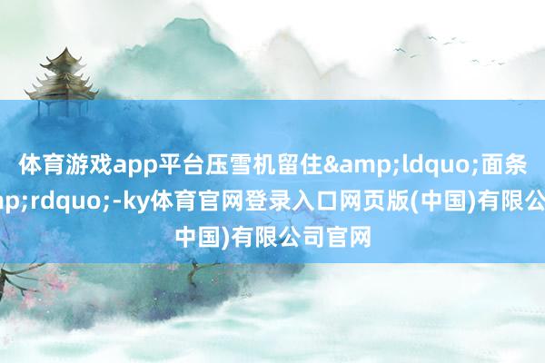 体育游戏app平台压雪机留住&ldquo;面条雪&rdquo;-ky体育官网登录入口网页版(中国)有限公司官网