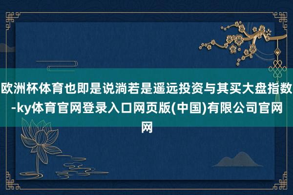 欧洲杯体育也即是说淌若是遥远投资与其买大盘指数-ky体育官网登录入口网页版(中国)有限公司官网