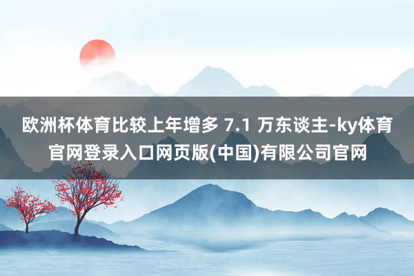 欧洲杯体育比较上年增多 7.1 万东谈主-ky体育官网登录入口网页版(中国)有限公司官网