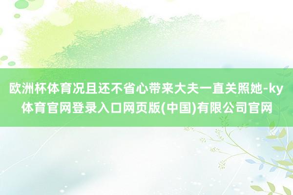 欧洲杯体育况且还不省心带来大夫一直关照她-ky体育官网登录入口网页版(中国)有限公司官网