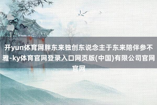 开yun体育网胖东来独创东说念主于东来陪伴参不雅-ky体育官网登录入口网页版(中国)有限公司官网