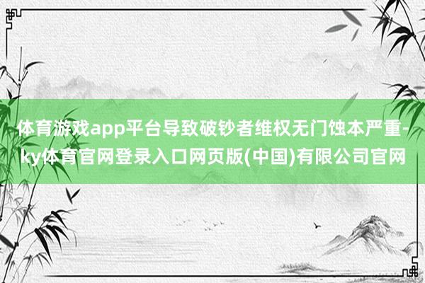体育游戏app平台导致破钞者维权无门蚀本严重-ky体育官网登录入口网页版(中国)有限公司官网