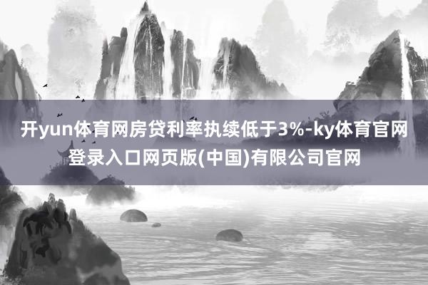 开yun体育网房贷利率执续低于3%-ky体育官网登录入口网页版(中国)有限公司官网